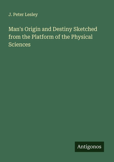 J. Peter Lesley: Man's Origin and Destiny Sketched from the Platform of the Physical Sciences, Buch