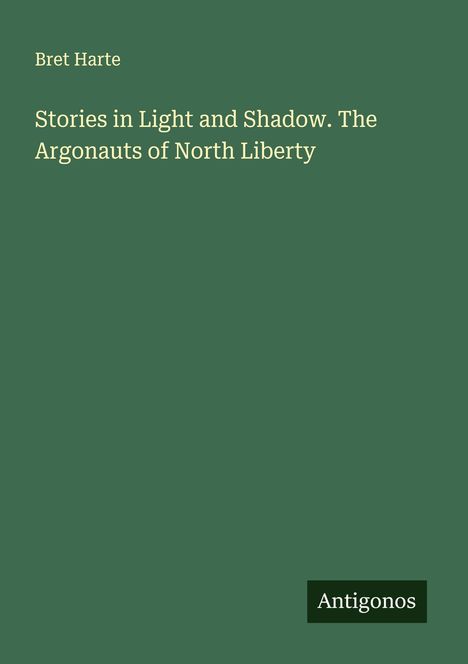 Bret Harte: Stories in Light and Shadow. The Argonauts of North Liberty, Buch
