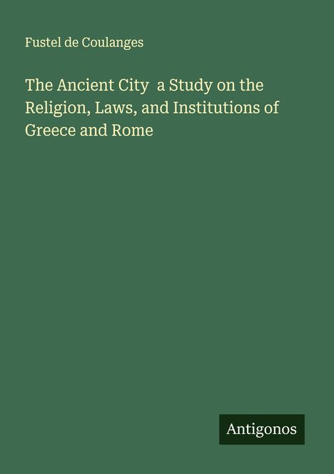 Fustel De Coulanges: The Ancient City a Study on the Religion, Laws, and Institutions of Greece and Rome, Buch