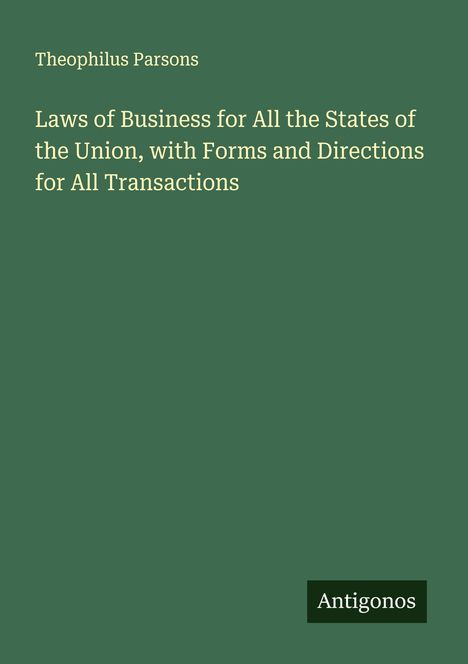"Theophilus Parsons. Laws of Business for All the States of the Union, with Forms and Directions for All Transactions. Antigonos." Auf grünem Hintergrund.