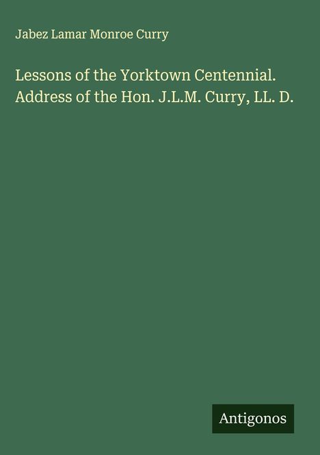 Jabez Lamar Monroe Curry: Lessons of the Yorktown Centennial. Address of the Hon. J.L.M. Curry, LL. D., Buch
