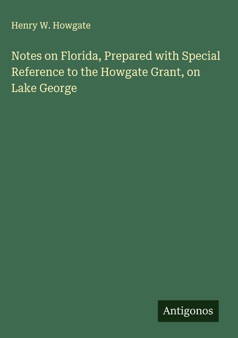 Henry W. Howgate: Notes on Florida, Prepared with Special Reference to the Howgate Grant, on Lake George, Buch