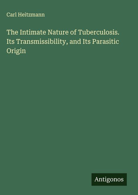 Carl Heitzmann: The Intimate Nature of Tuberculosis. Its Transmissibility, and Its Parasitic Origin, Buch