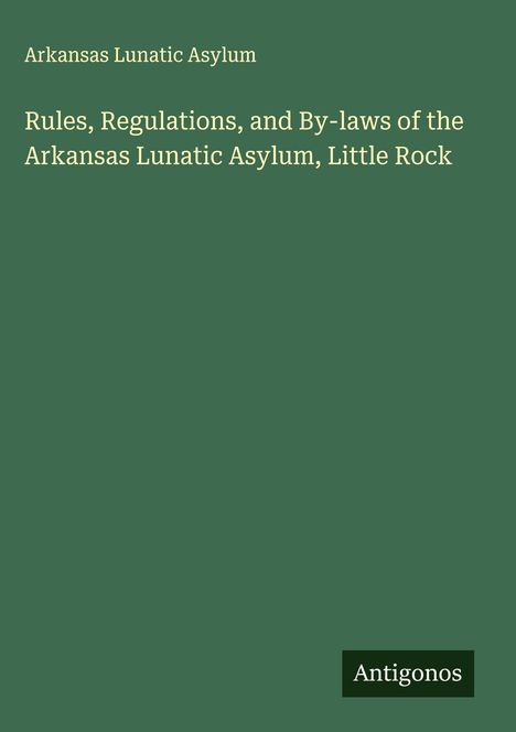 Arkansas Lunatic Asylum: Rules, Regulations, and By-laws of the Arkansas Lunatic Asylum, Little Rock, Buch
