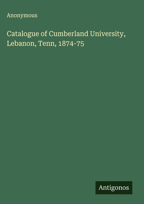 Anonymous: Catalogue of Cumberland University, Lebanon, Tenn, 1874-75, Buch
