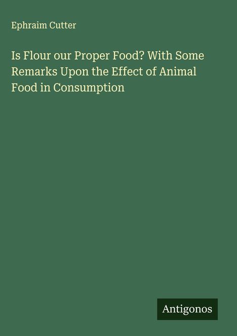 Ephraim Cutter: Is Flour our Proper Food? With Some Remarks Upon the Effect of Animal Food in Consumption, Buch