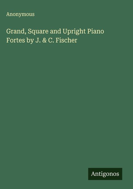 Anonymous: Grand, Square and Upright Piano Fortes by J. & C. Fischer, Buch