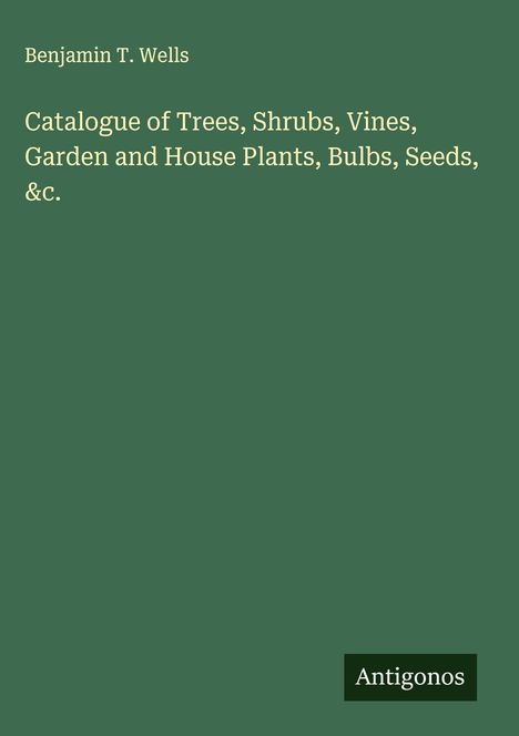 Benjamin T. Wells: Catalogue of Trees, Shrubs, Vines, Garden and House Plants, Bulbs, Seeds, &c., Buch