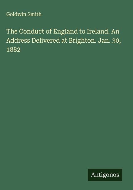 Goldwin Smith: The Conduct of England to Ireland. An Address Delivered at Brighton. Jan. 30, 1882, Buch