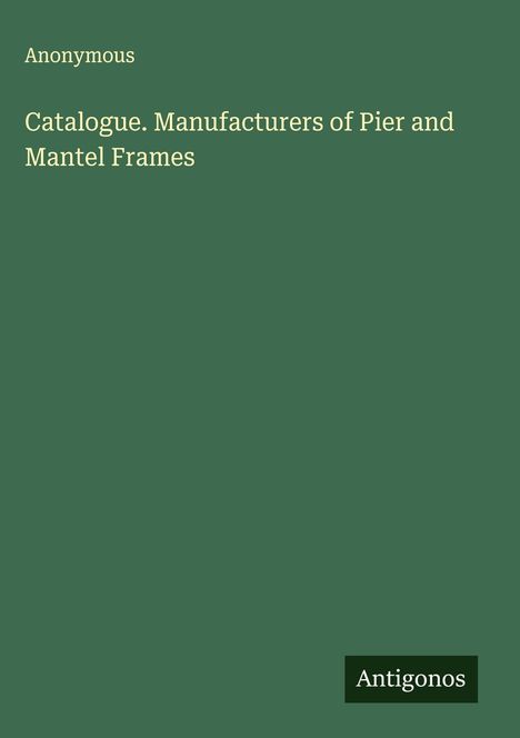 Anonymous: Catalogue. Manufacturers of Pier and Mantel Frames, Buch