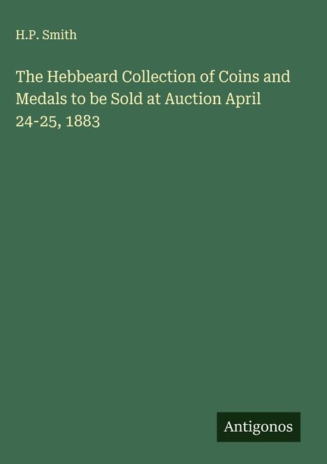 H. P. Smith: The Hebbeard Collection of Coins and Medals to be Sold at Auction April 24-25, 1883, Buch