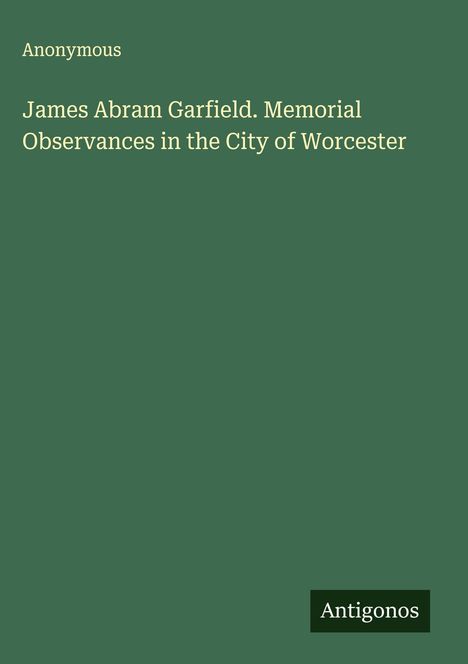 Anonymous: James Abram Garfield. Memorial Observances in the City of Worcester, Buch
