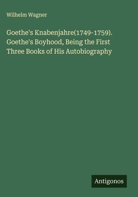 Titel: "Goethe's Knabenjahre (1749-1759)." Autor: Wilhelm Wagner. Unten rechts ein kleines Logo mit "Antigonos". Grüner Hintergrund.