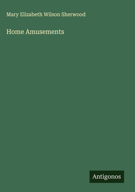 Grüner Hintergrund, der Text "Mary Elizabeth Wilson Sherwood" und "Home Amusements" zeigt. Unten steht "Antigonos".