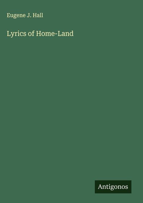 Text "Eugene J. Hall, Lyrics of Home-Land." Grüner Hintergrund, schlichtes Design. Unten rechts kleines Rechteck mit "Antigonos".