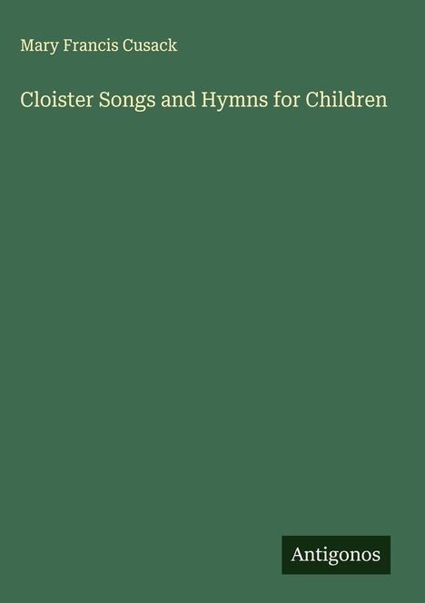 Grüner Hintergrund, Text: "Mary Francis Cusack", "Cloister Songs and Hymns for Children", unten "Antigonos".