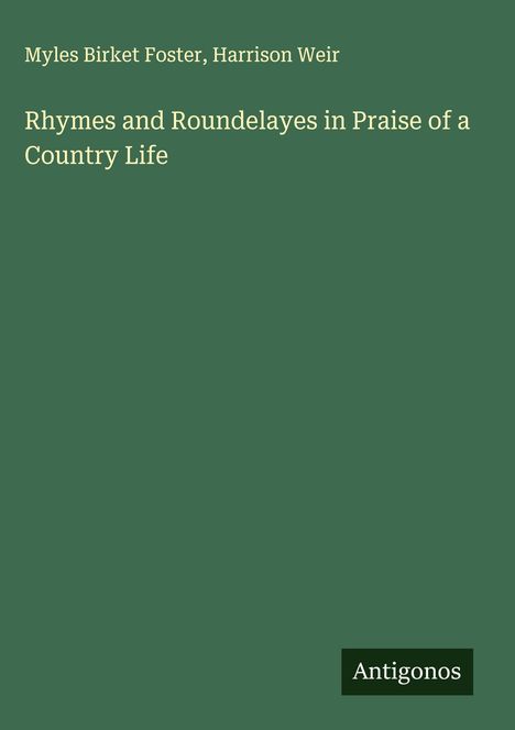 Text: "Myles Birket Foster, Harrison Weir. Rhymes and Roundelayes in Praise of a Country Life. Antigonos." Grüner Hintergrund.
