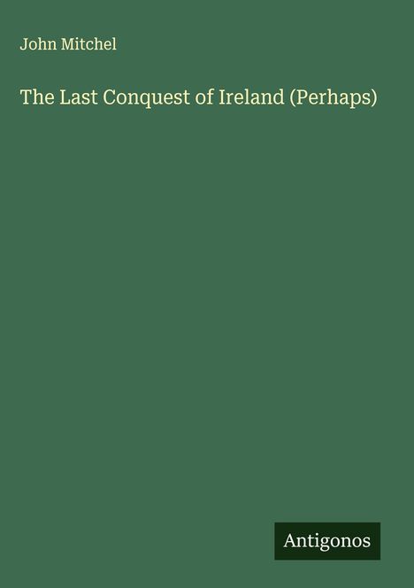 John Mitchel, "The Last Conquest of Ireland (Perhaps)". Unten rechts der Schriftzug "Antigonos" auf dunkelgrünem Hintergrund.