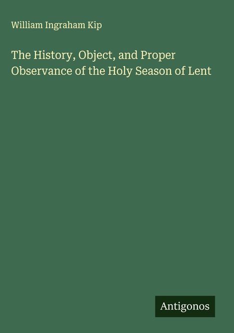 "William Ingraham Kip: The History, Object, and Proper Observance of the Holy Season of Lent. Grüner Hintergrund, Antigonos Logo."