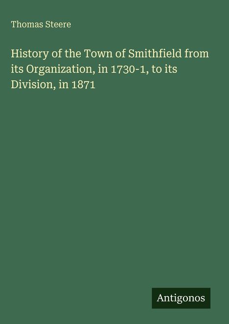 Text: "Thomas Steere. History of the Town of Smithfield from its Organization, in 1730-1, to its Division, in 1871. Antigonos".