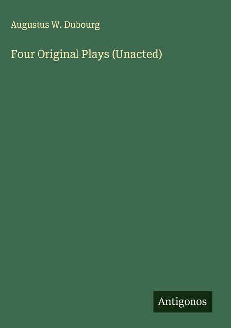 Text: Augustus W. Dubourg, Four Original Plays (Unacted), Antigonos. Grüner Hintergrund, schlichte Gestaltung.