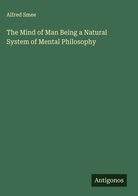 "Alfred Smee. The Mind of Man Being a Natural System of Mental Philosophy. Antigonos." Auf grünem Hintergrund.