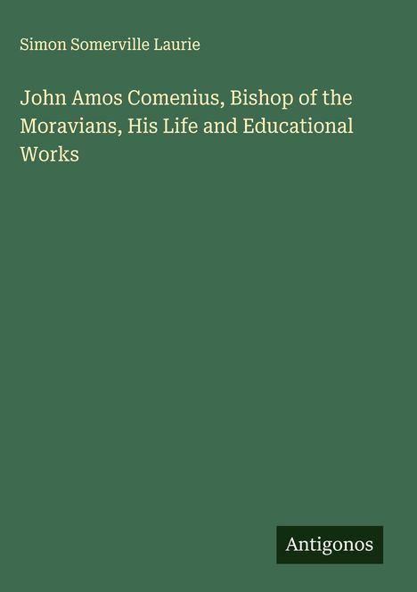 Der Text "John Amos Comenius, Bishop of the Moravians, His Life and Educational Works" steht im Zentrum auf grünem Hintergrund. Oben: Simon Somerville Laurie. Unten rechts: "Antigonos".