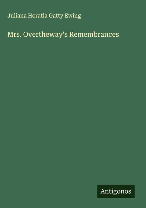 Oben steht "Juliana Horatia Gatty Ewing", darunter "Mrs. Overtheway's Remembrances", unten rechts "Antigonos". Hintergrund grün.