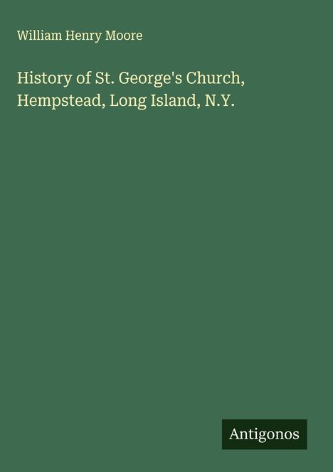 William Henry Moore: History of St. George's Church, Hempstead, Long Island, N.Y., Buch
