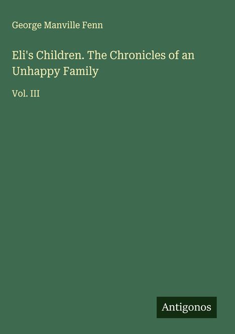 "George Manville Fenn. Eli's Children. The Chronicles of an Unhappy Family. Vol. III" auf grünem Hintergrund. Unten steht "Antigonos".