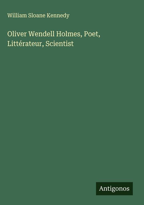 William Sloane Kennedy: Oliver Wendell Holmes, Poet, Littérateur, Scientist, Buch