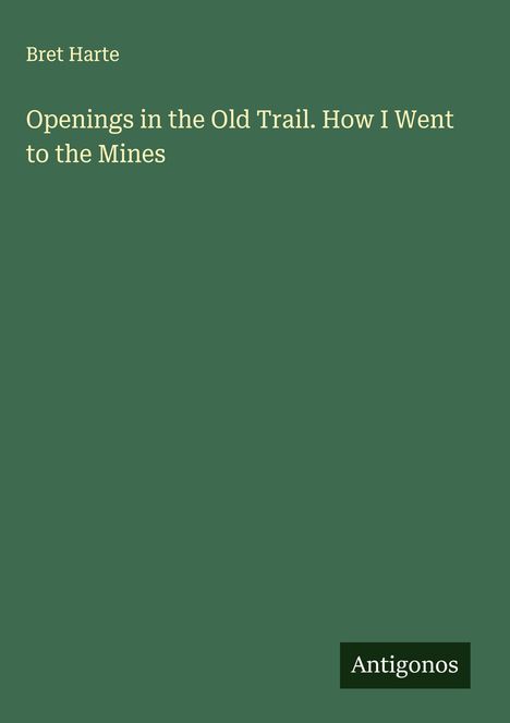 Bret Harte: Openings in the Old Trail. How I Went to the Mines, Buch