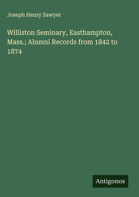 Joseph Henry Sawyer: Williston Seminary, Easthampton, Mass.; Alumni Records from 1842 to 1874, Buch