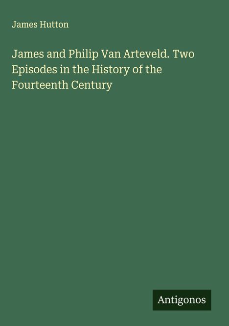 James Hutton: James and Philip Van Arteveld. Two Episodes in the History of the Fourteenth Century, Buch