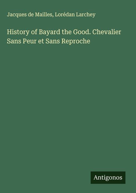 Jacques De Mailles: History of Bayard the Good. Chevalier Sans Peur et Sans Reproche, Buch
