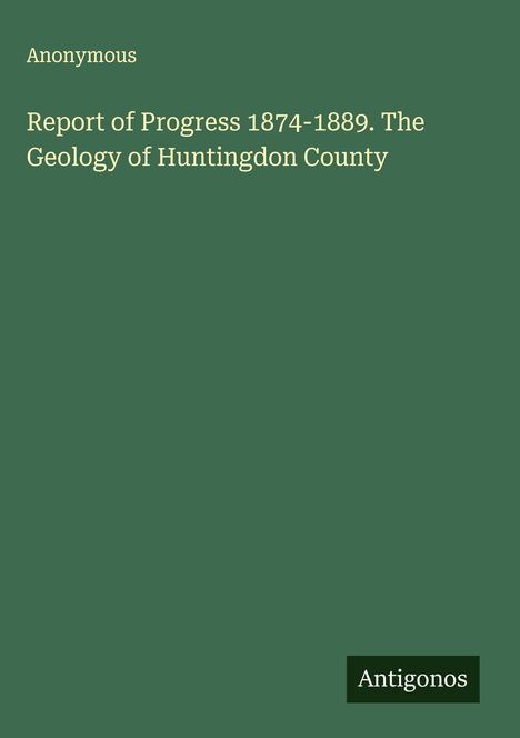 Anonymous: Report of Progress 1874-1889. The Geology of Huntingdon County, Buch