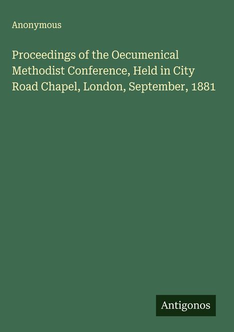 Anonymous: Proceedings of the Oecumenical Methodist Conference, Held in City Road Chapel, London, September, 1881, Buch