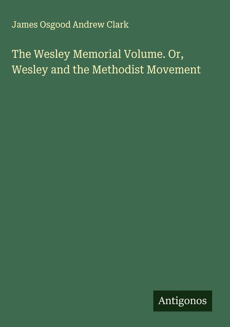 James Osgood Andrew Clark: The Wesley Memorial Volume. Or, Wesley and the Methodist Movement, Buch