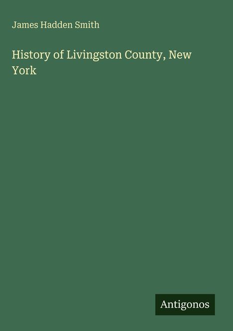 Titel: "History of Livingston County, New York" von James Hadden Smith, unten steht klein "Antigonos". Grünfarbener Hintergrund.
