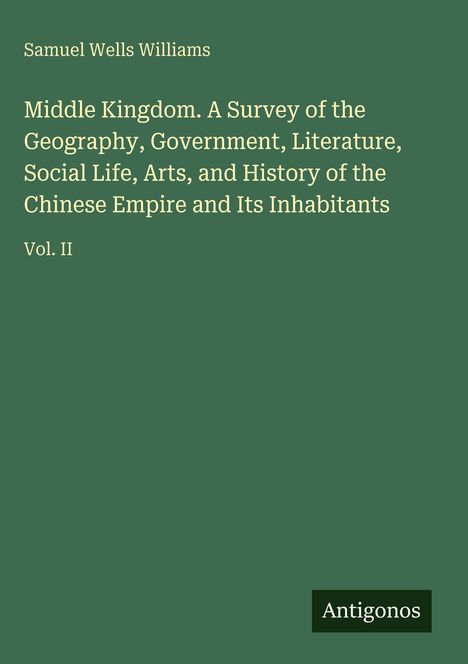 Text: "Samuel Wells Williams. Middle Kingdom. A Survey of the Geography, Government, Literature, Social Life, Arts, and History of the Chinese Empire and Its Inhabitants. Vol. II. Antigonos." Dunkelgrünes Cover.