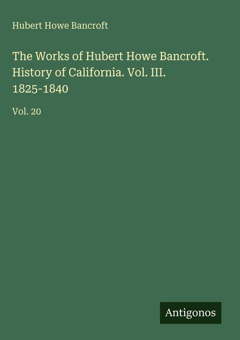 Buchtitel von Hubert Howe Bancroft: "The Works of...History of California", Vol. III, 1825-1840, Vol. 20. Unten: Logo "Antigonos".