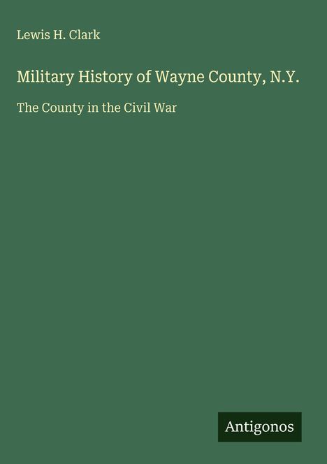 Grüner Hintergrund mit gelber Schrift: "Lewis H. Clark, Military History of Wayne County, N.Y., The County in the Civil War". Unten rechts steht "Antigonos".