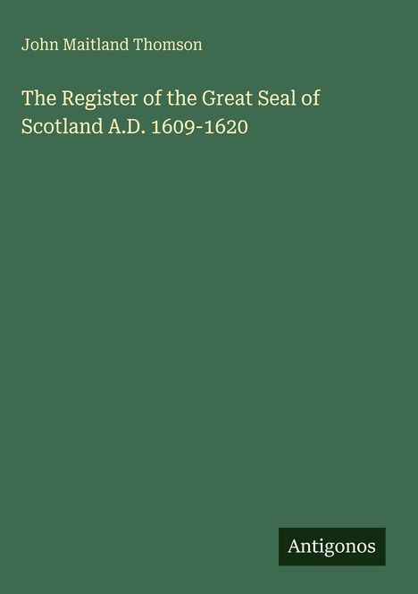 Grüner Hintergrund, Text oben: "John Maitland Thomson". Mittig: "The Register of the Great Seal of Scotland A.D. 1609-1620". Unten: "Antigonos".