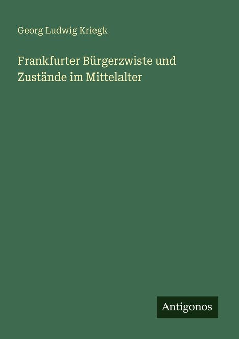 Grünes Cover mit Text: "Frankfurter Bürgerzwiste und Zustände im Mittelalter" von Georg Ludwig Kriegk. Unten steht "Antigonos".