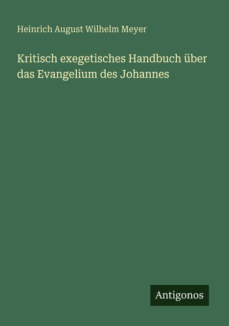 "Heinrich August Wilhelm Meyer. Kritisch exegetisches Handbuch über das Evangelium des Johannes. Antigonos." Grün.