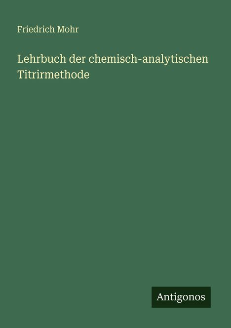 Text: "Friedrich Mohr, Lehrbuch der chemisch-analytischen Titrirmethode." Unten rechts steht "Antigonos". Cover in Dunkelgrün.