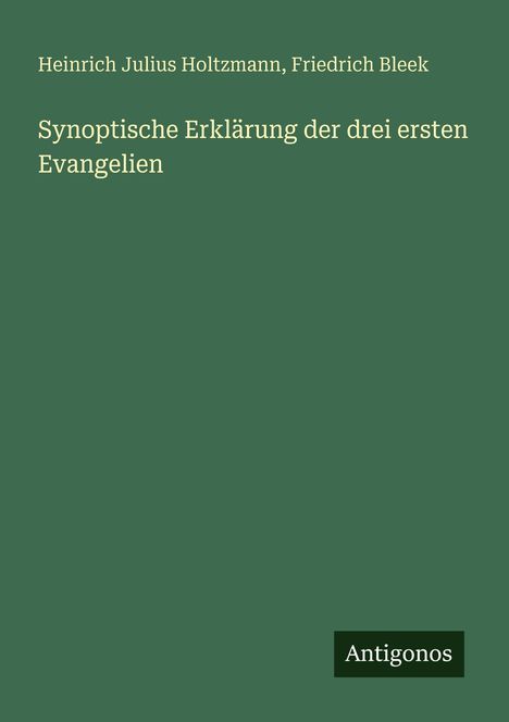 Grüner Hintergrund, gelber Text: "Heinrich Julius Holtzmann, Friedrich Bleek. Synoptische Erklärung der drei ersten Evangelien." Logo: Antigonos.