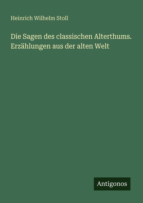 Titel: "Die Sagen des classischen Alterthums. Erzählungen aus der alten Welt". Autor: Heinrich Wilhelm Stoll. Unten: "Antigonos".