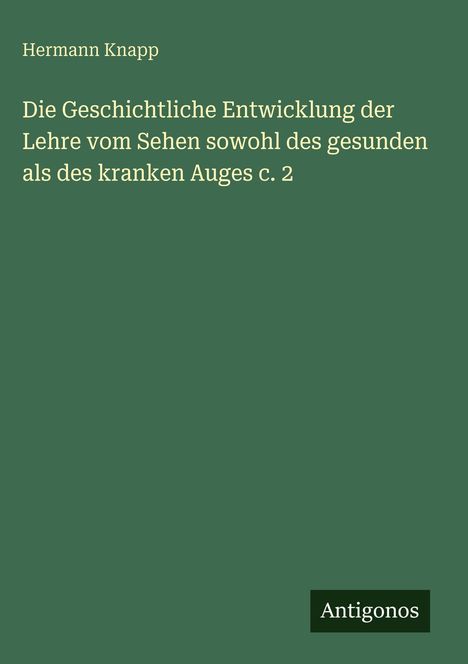 Hermann Knapp: Die geschichtliche Entwicklung der Lehre vom Sehen. Unten steht "Antigonos". Hintergrund dunkelgrün.