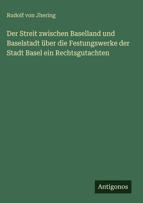 Text: Rudolf von Jhering, Der Streit zwischen Baselland und Baselstadt über die Festungswerke. Unten steht "Antigonos".